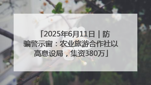 2025年6月11日｜防骗警示窗：农业旅游合作社以高息设局，集资380万