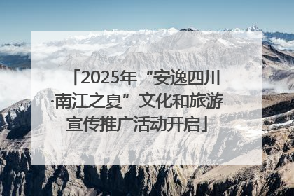 2025年“安逸四川·南江之夏”文化和旅游宣传推广活动开启
