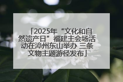2025年“文化和自然遗产日”福建主会场活动在漳州东山举办 三条文物主题游径发布