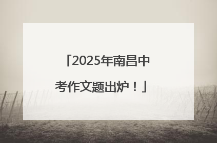 2025年南昌中考作文题出炉！