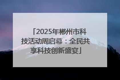 2025年郴州市科技活动周启幕：全民共享科技创新盛宴