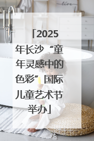 2025年长沙“童年灵感中的色彩”国际儿童艺术节举办