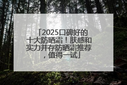 2025口碑好的十大防晒霜！肤感和实力并存防晒霜推荐，值得一试