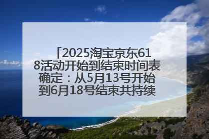 2025淘宝京东618活动开始到结束时间表确定：从5月13号开始到6月18号结束共持续37天附618红包口令及选购攻略一览