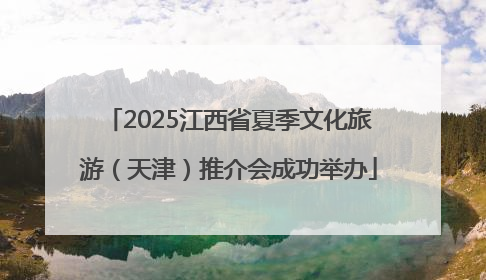 2025江西省夏季文化旅游（天津）推介会成功举办