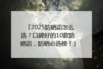 2025防晒霜怎么选？口碑好的10款防晒霜，防晒必选榜！