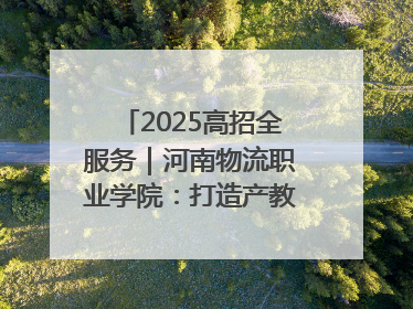 2025高招全服务｜河南物流职业学院：打造产教融合新高地 推动高质量快速发展