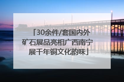 30余件/套国内外矿石展品亮相广西南宁 展千年铜文化韵味