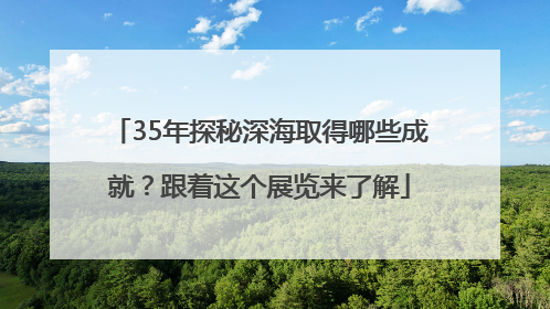 35年探秘深海取得哪些成就？跟着这个展览来了解