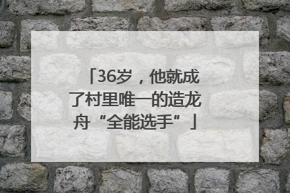 36岁，他就成了村里唯一的造龙舟“全能选手”