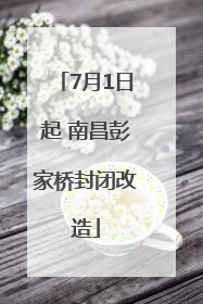 7月1日起 南昌彭家桥封闭改造