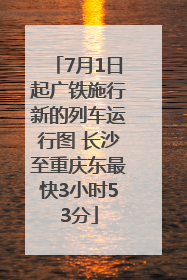 7月1日起广铁施行新的列车运行图 长沙至重庆东最快3小时53分