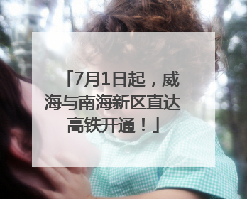 7月1日起，威海与南海新区直达高铁开通！