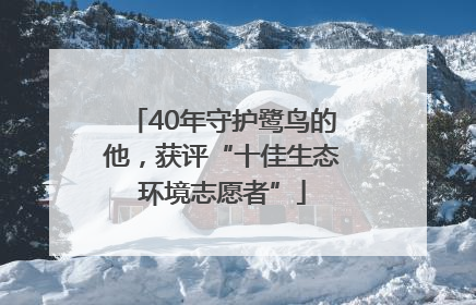 40年守护鹭鸟的他，获评“十佳生态环境志愿者”