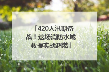 420人汛期备战！这场消防水域救援实战超燃