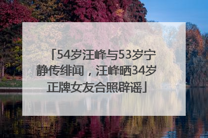 54岁汪峰与53岁宁静传绯闻，汪峰晒34岁正牌女友合照辟谣