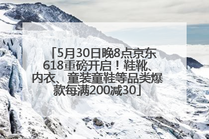 5月30日晚8点京东618重磅开启！鞋靴、内衣、童装童鞋等品类爆款每满200减30