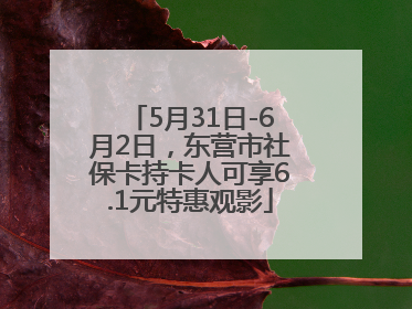 5月31日-6月2日，东营市社保卡持卡人可享6.1元特惠观影