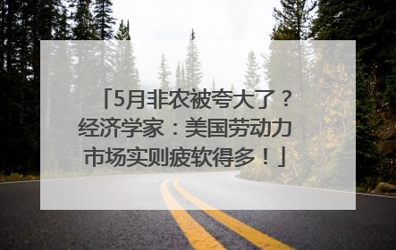 5月非农被夸大了？经济学家：美国劳动力市场实则疲软得多！