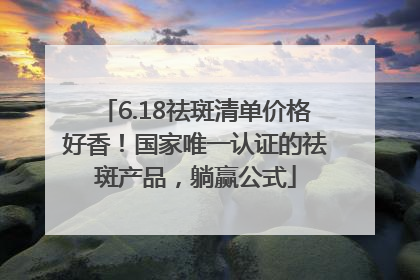 6.18祛斑清单价格好香！国家唯一认证的祛斑产品，躺赢公式