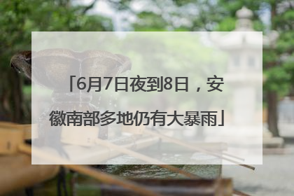 6月7日夜到8日，安徽南部多地仍有大暴雨