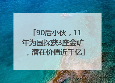 90后小伙，11年为国探获3座金矿，潜在价值近千亿