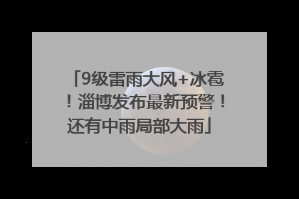 9级雷雨大风+冰雹！淄博发布最新预警！还有中雨局部大雨