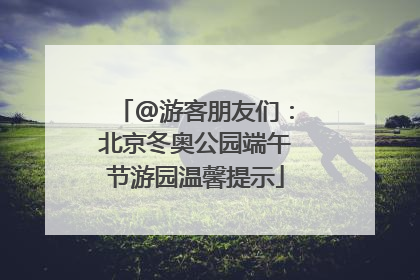 @游客朋友们：北京冬奥公园端午节游园温馨提示
