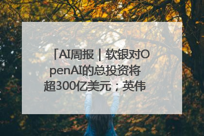 AI周报｜软银对OpenAI的总投资将超300亿美元；英伟达市值重回美股第一