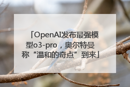 OpenAI发布最强模型o3-pro，奥尔特曼称“温和的奇点”到来