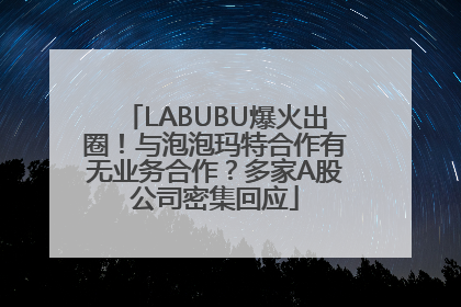 LABUBU爆火出圈！与泡泡玛特合作有无业务合作？多家A股公司密集回应