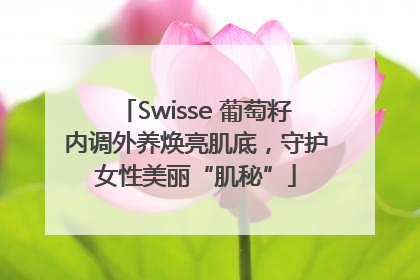 Swisse 葡萄籽内调外养焕亮肌底，守护女性美丽“肌秘”