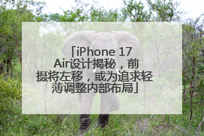 iPhone 17 Air设计揭秘，前摄将左移，或为追求轻薄调整内部布局